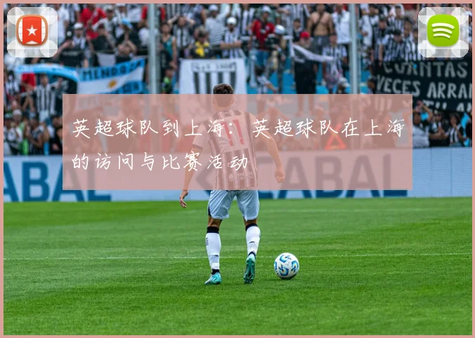 英超球队到上海：英超球队在上海的访问与比赛活动