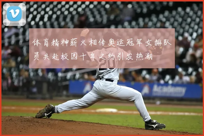 体育精神薪火相传奥运冠军女排队员共赴校园十年之约引发热潮