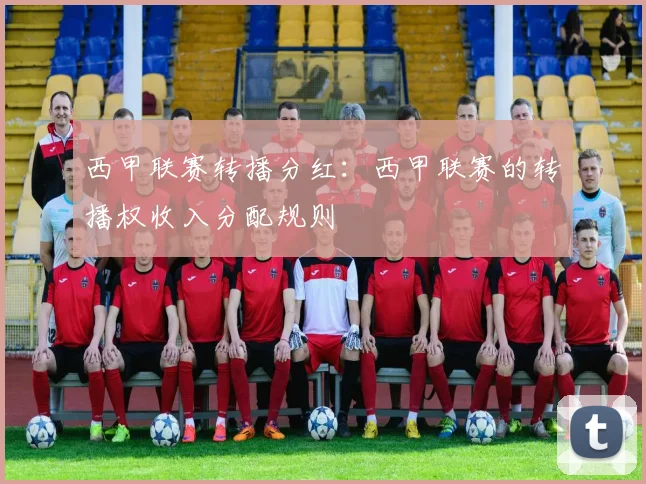 西甲联赛转播分红：西甲联赛的转播权收入分配规则