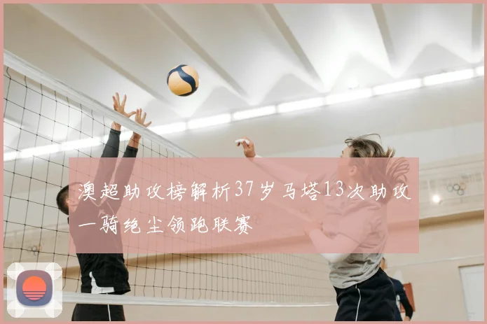 澳超助攻榜解析37岁马塔13次助攻一骑绝尘领跑联赛