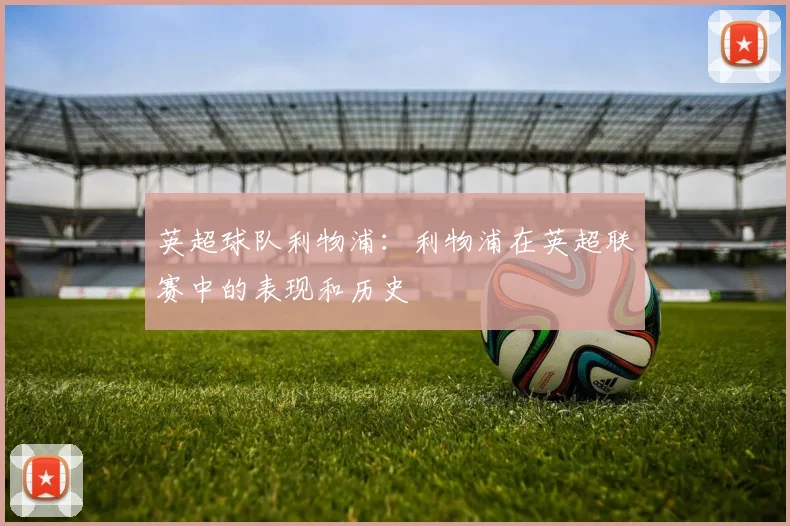 英超球队利物浦：利物浦在英超联赛中的表现和历史