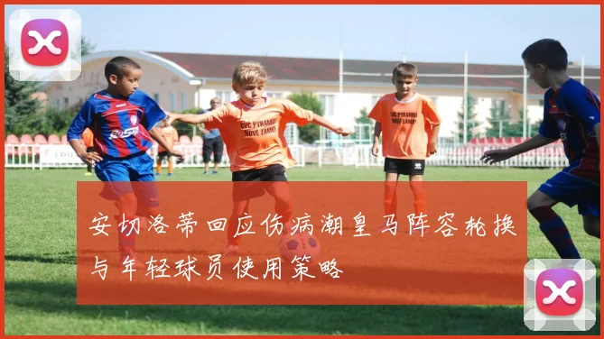 安切洛蒂回应伤病潮皇马阵容轮换与年轻球员使用策略