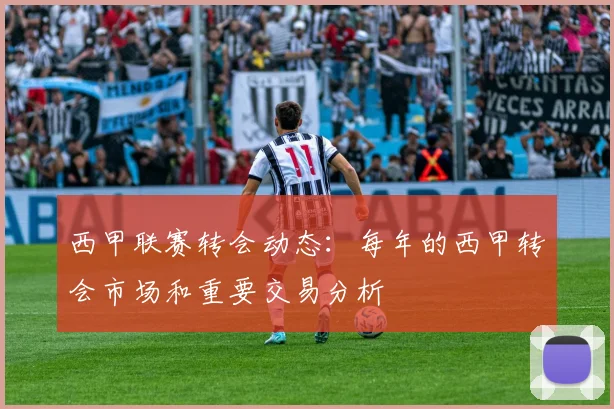 西甲联赛转会动态：每年的西甲转会市场和重要交易分析